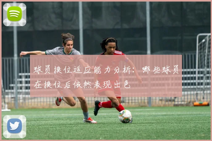 球员换位适应能力分析：哪些球员在换位后依然表现出色
