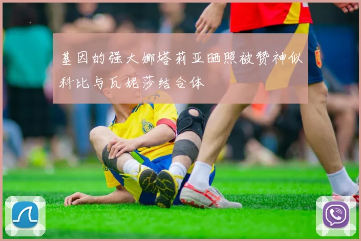 基因的强大娜塔莉亚晒照被赞神似科比与瓦妮莎结合体