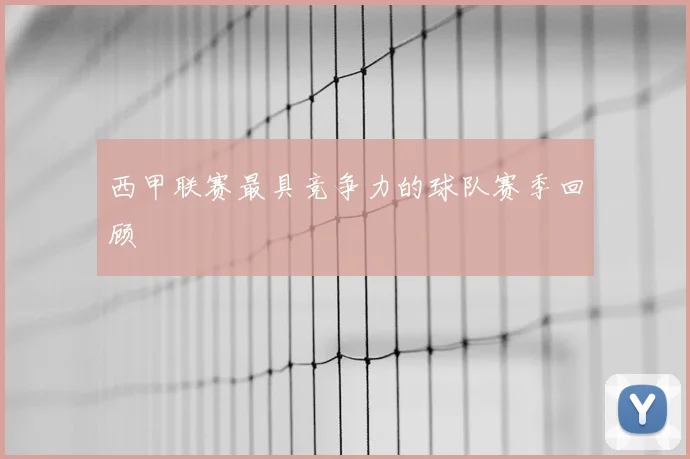 西甲联赛最具竞争力的球队赛季回顾