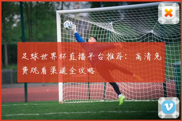 足球世界杯直播平台推荐:高清免费观看渠道全攻略