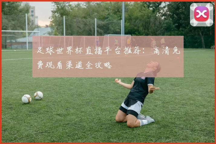 足球世界杯直播平台推荐：高清免费观看渠道全攻略